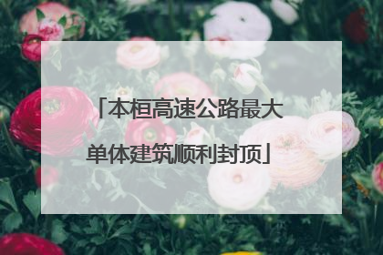 本桓高速公路最大单体建筑顺利封顶