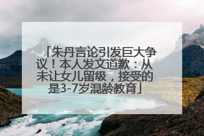 朱丹言论引发巨大争议！本人发文道歉：从未让女儿留级，接受的是3-7岁混龄教育