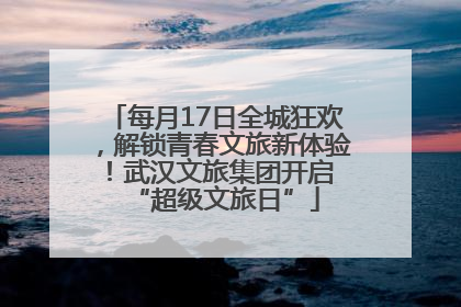 每月17日全城狂欢，解锁青春文旅新体验！武汉文旅集团开启 “超级文旅日”