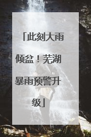 此刻大雨倾盆！芜湖暴雨预警升级