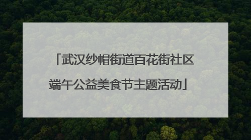武汉纱帽街道百花街社区端午公益美食节主题活动