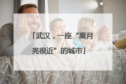 武汉，一座“离月亮很近”的城市