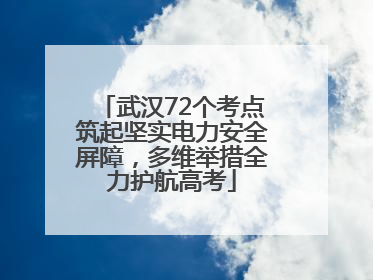 武汉72个考点筑起坚实电力安全屏障，多维举措全力护航高考