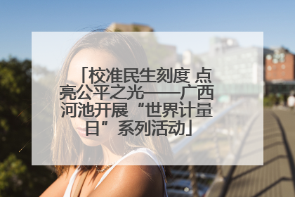 校准民生刻度 点亮公平之光——广西河池开展“世界计量日”系列活动