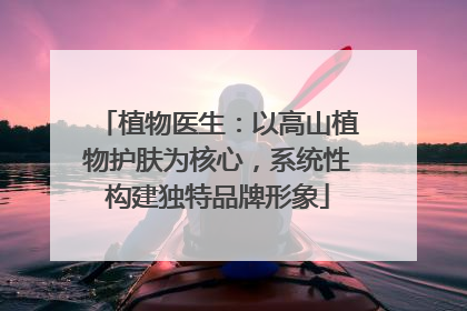 植物医生：以高山植物护肤为核心，系统性构建独特品牌形象