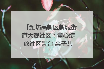潍坊高新区新城街道大观社区：童心绽放社区舞台 亲子共谱六一欢歌