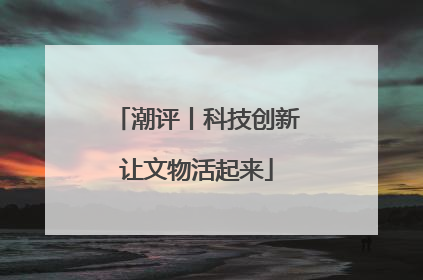 潮评丨科技创新让文物活起来