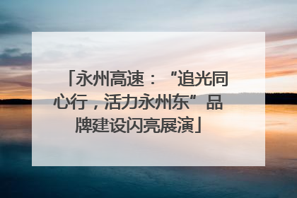 永州高速：“追光同心行，活力永州东”品牌建设闪亮展演