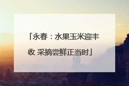 永春：水果玉米迎丰收 采摘尝鲜正当时