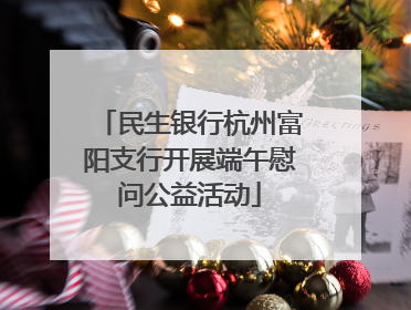 民生银行杭州富阳支行开展端午慰问公益活动