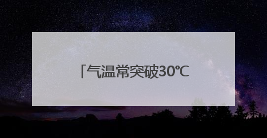 气温常突破30℃，身体“上蒸下煮”，如何养生？