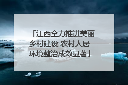 江西全力推进美丽乡村建设 农村人居环境整治成效显著