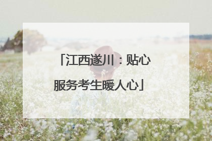 江西遂川：贴心服务考生暖人心