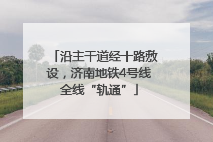 沿主干道经十路敷设，济南地铁4号线全线“轨通”