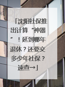 沈阳社保推出计算“神器”！延到哪年退休？还要交多少年社保？速查→