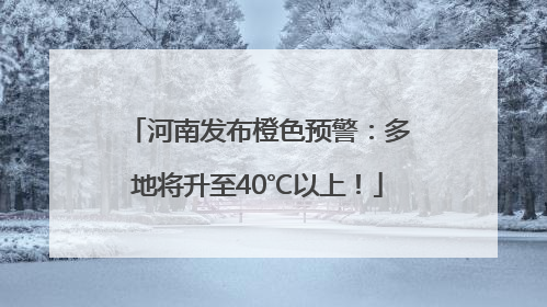 河南发布橙色预警：多地将升至40℃以上！