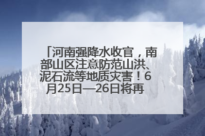 河南强降水收官，南部山区注意防范山洪、泥石流等地质灾害！6月25日—26日将再迎大范围降水