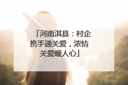 河南淇县：村企携手递关爱，浓情关爱暖人心
