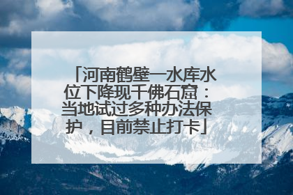 河南鹤壁一水库水位下降现千佛石窟：当地试过多种办法保护，目前禁止打卡