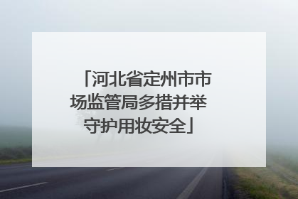 河北省定州市市场监管局多措并举守护用妆安全
