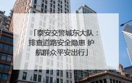 泰安交警城东大队：排查道路安全隐患 护航群众平安出行