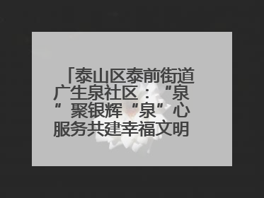 泰山区泰前街道广生泉社区：“泉”聚银辉“泉”心服务共建幸福文明和谐家园