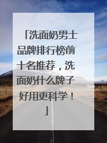 洗面奶男士品牌排行榜前十名推荐，洗面奶什么牌子好用更科学！