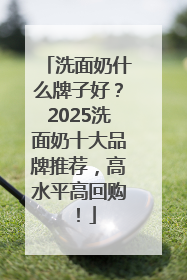 洗面奶什么牌子好？2025洗面奶十大品牌推荐，高水平高回购！