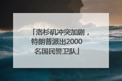 洛杉矶冲突加剧，特朗普派出2000名国民警卫队