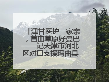 津甘医护一家亲，首曲草原好曼巴——记天津市河北区对口支援玛曲县人民医院副主任医师山西籍女儿崔洁娜
