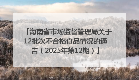 海南省市场监督管理局关于12批次不合格食品情况的通告（2025年第12期）