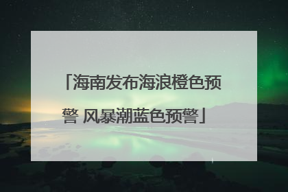 海南发布海浪橙色预警 风暴潮蓝色预警