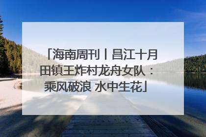 海南周刊丨昌江十月田镇王炸村龙舟女队：乘风破浪 水中生花