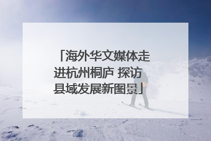 海外华文媒体走进杭州桐庐 探访县域发展新图景
