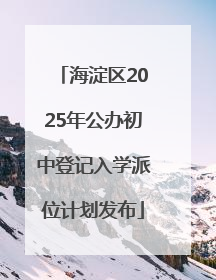海淀区2025年公办初中登记入学派位计划发布