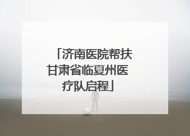 济南医院帮扶甘肃省临夏州医疗队启程