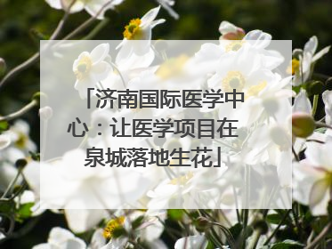 济南国际医学中心：让医学项目在泉城落地生花