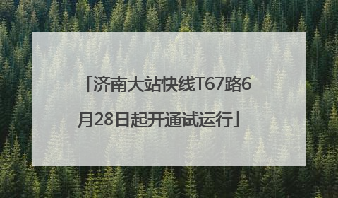 济南大站快线T67路6月28日起开通试运行