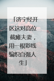 济宁经开区这对高位截瘫夫妻，用一根彩线编织自强人生