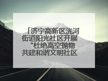 济宁高新区洸河街道阳光社区开展“杜绝高空抛物 共建和谐文明社区”宣传活动