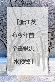 浙江发布今年首个省级洪水预警