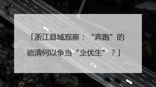 浙江县域观察：“奔跑”的德清何以争当“全优生”？