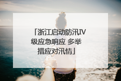 浙江启动防汛Ⅳ级应急响应 多举措应对汛情