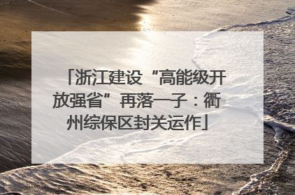 浙江建设“高能级开放强省”再落一子：衢州综保区封关运作