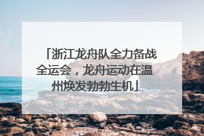 浙江龙舟队全力备战全运会，龙舟运动在温州焕发勃勃生机