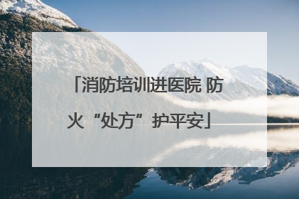消防培训进医院 防火“处方”护平安