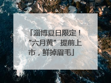 淄博夏日限定！“六月黄”提前上市，鲜掉眉毛