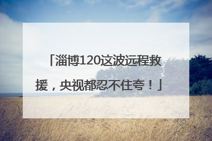 淄博120这波远程救援，央视都忍不住夸！