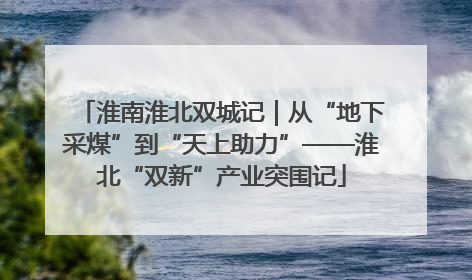 淮南淮北双城记｜从“地下采煤”到“天上助力”——淮北“双新”产业突围记