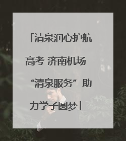 清泉润心护航高考 济南机场“清泉服务”助力学子圆梦